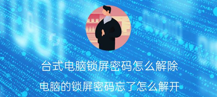 台式电脑锁屏密码怎么解除 电脑的锁屏密码忘了怎么解开？